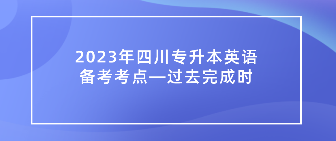 2023年四川統(tǒng)招專升本英語備考考點(diǎn)—過去完成時(shí)