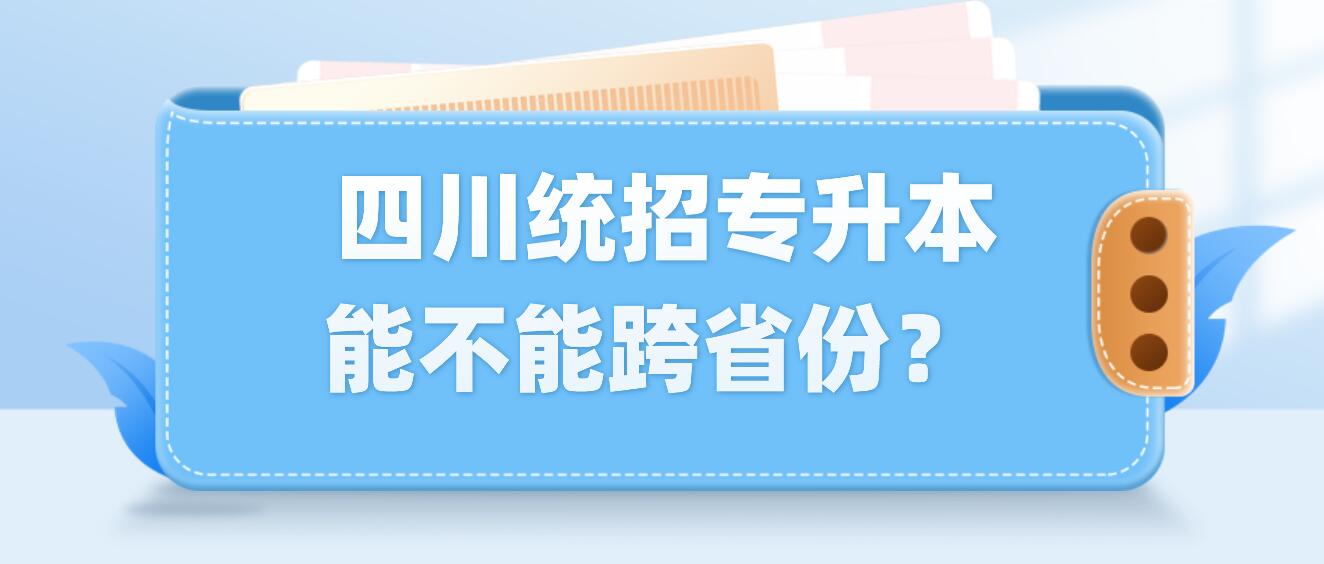  四川統(tǒng)招專升本能不能跨省份？