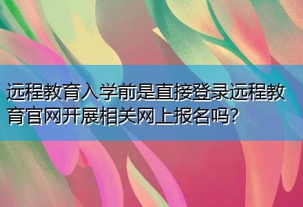 遠程教育入學(xué)前是直接登錄遠程教育官網(wǎng)開展相關(guān)網(wǎng)上報名嗎？