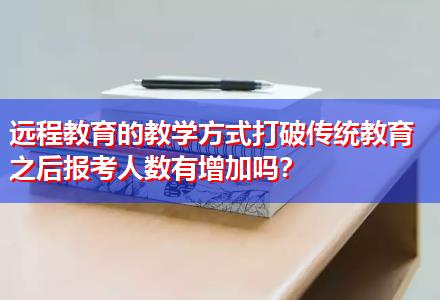 遠程教育的教學方式打破傳統教育之后報考人數有增加嗎？