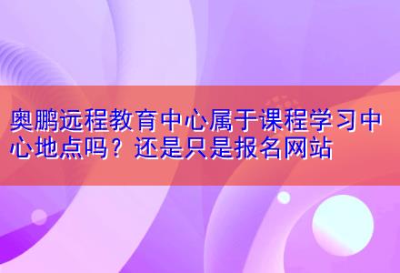 奧鵬遠(yuǎn)程教育中心屬于課程學(xué)習(xí)中心地點(diǎn)嗎？還是只是報(bào)名網(wǎng)站