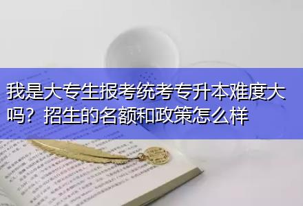 我是大專生報(bào)考統(tǒng)考專升本難度大嗎？招生的名額和政策怎么樣