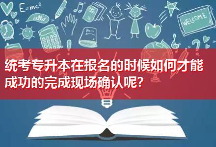 統(tǒng)考專升本在報名的時候如何才能成功的完成現(xiàn)場確認(rèn)呢？