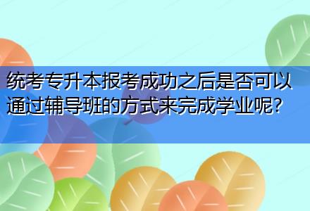 統(tǒng)考專升本報考成功之后是否可以通過輔導班的方式來完成學業(yè)呢？