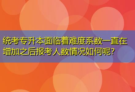 統(tǒng)考專升本面臨著難度系數(shù)一直在增加之后報(bào)考人數(shù)情況如何呢？