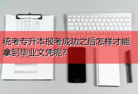 統(tǒng)考專升本報(bào)考成功之后怎樣才能拿到畢業(yè)文憑呢？