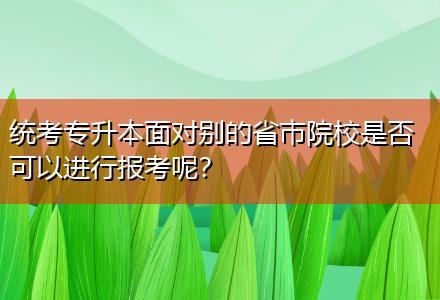 統(tǒng)考專升本面對(duì)別的省市院校是否可以進(jìn)行報(bào)考呢？