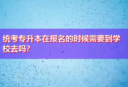 統(tǒng)考專升本在報名的時候需要到學(xué)校去嗎？