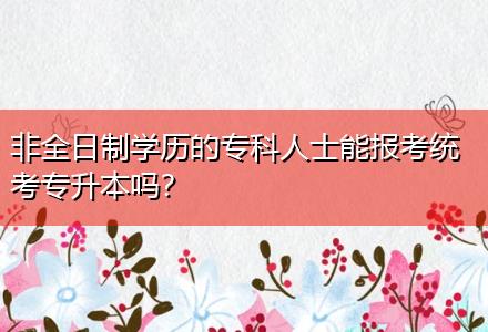 非全日制學(xué)歷的專科人士能報考統(tǒng)考專升本嗎？