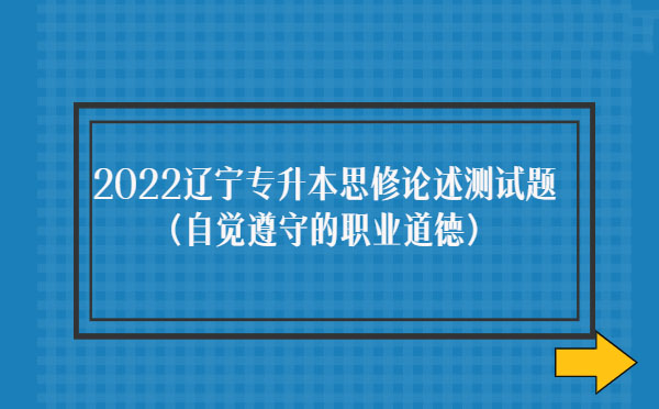 2022遼寧專升本思修論述測(cè)試題(自覺遵守職業(yè)道德)