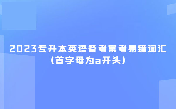 2023專升本英語(yǔ)備考?？家族e(cuò)詞匯(首字母為a開(kāi)頭)