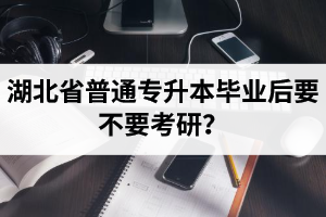 湖北省普通專升本畢業(yè)后要不要考研？