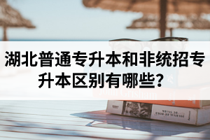 湖北普通專升本和非統(tǒng)招專升本區(qū)別有哪些？