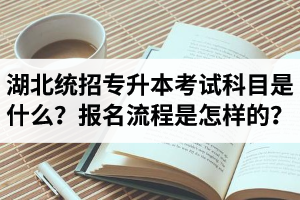 湖北統(tǒng)招專升本考試科目是什么？報名流程是怎樣的？