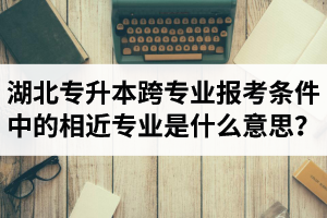 湖北省普通專升本跨專業(yè)報考條件中的“相近專業(yè)”是什么意思？