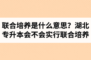 專升本聯(lián)合培養(yǎng)是什么意思？湖北省專升本會不會實(shí)行聯(lián)合培養(yǎng)？