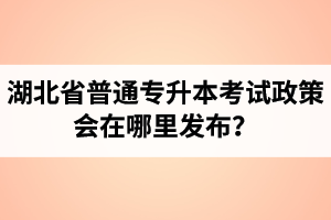 湖北省普通專(zhuān)升本考試政策會(huì)在哪里發(fā)布？以哪里的信息為準(zhǔn)？