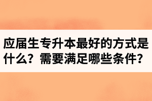 應(yīng)屆生專升本最好的方式是什么？報(bào)湖北專升本需要滿足哪些條件？