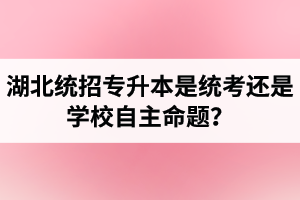 湖北統(tǒng)招專升本是統(tǒng)考還是學(xué)校自主命題？