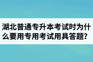 湖北普通專升本考試時為什么要用專用考試用具答題？