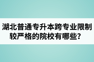 湖北普通專升本跨專業(yè)限制較嚴(yán)格的院校有哪些？