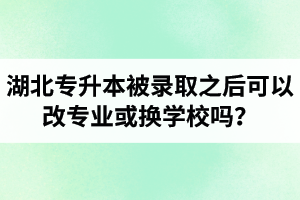 湖北專升本被錄取之后可以改專業(yè)或換學校嗎？怎么選擇院校專業(yè)比較好呢？