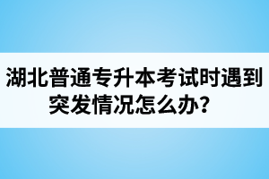 湖北普通專升本考試時遇到突發(fā)情況怎么辦？