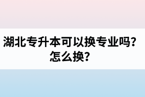 湖北專升本可以換專業(yè)嗎？怎么換？