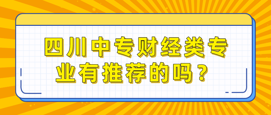 四川中專(zhuān)財(cái)經(jīng)類(lèi)專(zhuān)業(yè)有推薦的嗎？(圖1)