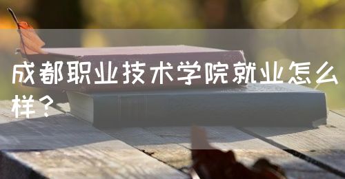 成都職業(yè)技術學院就業(yè)怎么樣？(圖1)