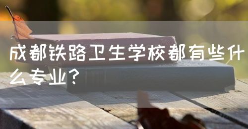 成都鐵路衛(wèi)生學(xué)校都有些什么專業(yè)？(圖1)