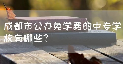 成都市公辦免學(xué)費的中專學(xué)校有哪些？(圖1)