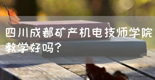 四川成都礦產(chǎn)機電技師學院教學好嗎？(圖1)