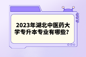 2023年湖北中醫(yī)藥大學專升本專業(yè)有哪些？