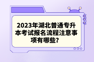 2023年湖北普通專升本考試報名流程注意事項有哪些？