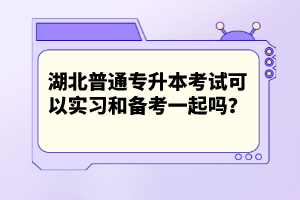 湖北普通專升本考試可以實(shí)習(xí)和備考一起嗎？