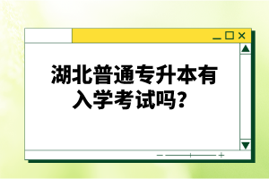 湖北普通專升本有入學(xué)考試嗎？