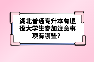 湖北普通專升本有退役大學(xué)生參加注意事項(xiàng)有哪些？