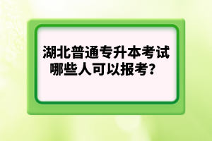 湖北普通專升本考試哪些人可以報考？