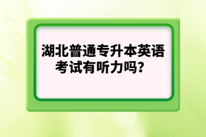 湖北普通專升本英語考試有聽力嗎？