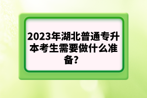 2023年湖北普通專升本考生需要做什么準備？