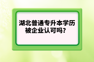 湖北普通專升本學(xué)歷被企業(yè)認可嗎？