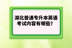 湖北普通專升本英語考試內(nèi)容有哪些？