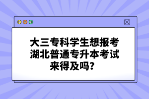 大三專科學(xué)生想報(bào)考湖北普通專升本考試來得及嗎？