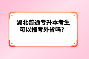 湖北普通專升本考生可以報考外省嗎？