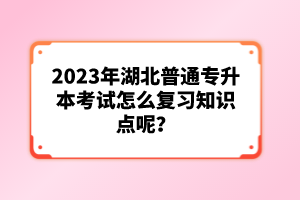 2023年湖北普通專升本考試怎么復(fù)習(xí)知識點呢？