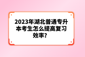 2023年湖北普通專(zhuān)升本考生怎么提高復(fù)習(xí)效率？