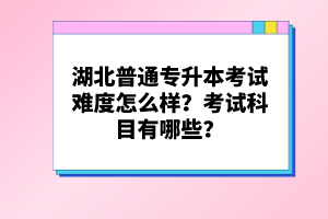 湖北普通專升本考試難度怎么樣？考試科目有哪些？