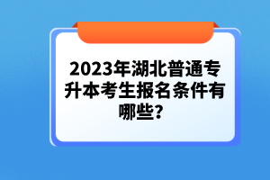 2023年湖北普通專升本考生報(bào)名條件有哪些？