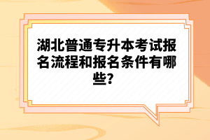 湖北普通專升本考試報(bào)名流程和報(bào)名條件有哪些？